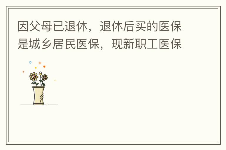 因父母已退休，退休后買的醫保是城鄉居民醫保，現新職工醫保可以一次性繳費，雖看了很多相關的宣傳資料，但其中有很多問題不明白，有很多疑問，也不知道需要補繳多少費用，更不知道如何辦理，頭腦一片混亂，父母又催