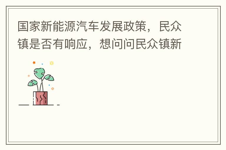 國家新能源汽車發(fā)展政策，民眾鎮(zhèn)是否有響應，想問問民眾鎮(zhèn)新能源汽車充電樁在2022年-2023年有無計劃新增，民眾鎮(zhèn)最大的小區(qū)麗豪小區(qū)眾多新能源車車主均抱怨小區(qū)沒有充電條件，民眾鎮(zhèn)充電條件也便利，現有的