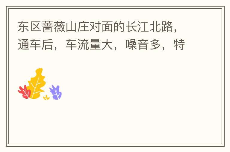 東區(qū)薔薇山莊對面的長江北路，通車后，車流量大，噪音多，特別是貨車和泥頭車高速經(jīng)過，到了深夜特別吵，完全睡不了覺，可以安裝隔音墻么