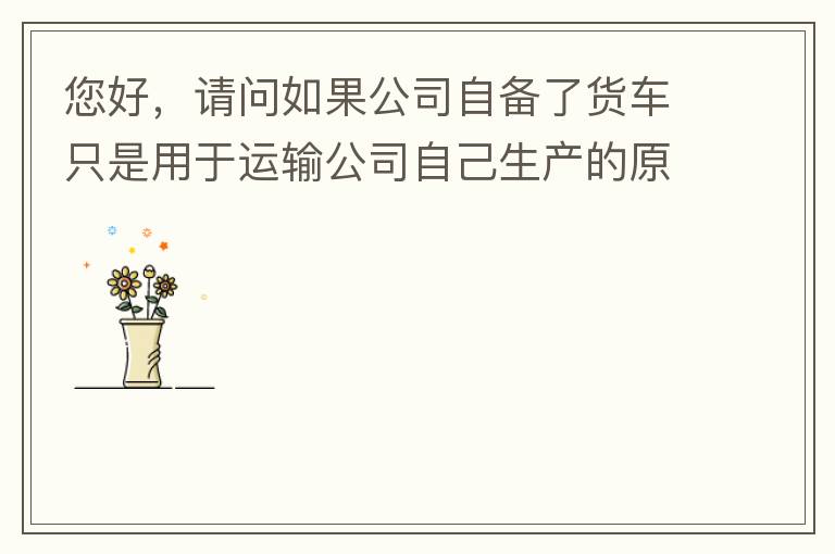 您好，請問如果公司自備了貨車只是用于運輸公司自己生產(chǎn)的原料、半成品、產(chǎn)成品、銷售產(chǎn)品，是否需要辦理道路運輸經(jīng)營許可證呢？