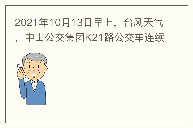 2021年10月13日早上，臺風天氣，中山公交集團K21路公交車連續取消了兩班車，一到站臺，屏幕顯示下趟班車6：42分，但沒有班車到，過點后，然后屏幕顯示下趟班車6：53分， 6：53分前有輛班車到，