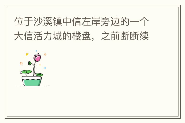 位于沙溪鎮中信左岸旁邊的一個大信活力城的樓盤，之前斷斷續續偶爾有兩三個工人工作，但近幾個月基本處于停工狀態，該樓盤是否已經爛尾，總是一堆棚柵、鋼筋在那里，實在影響旁邊居民住戶視覺。希望有關部門予以回復