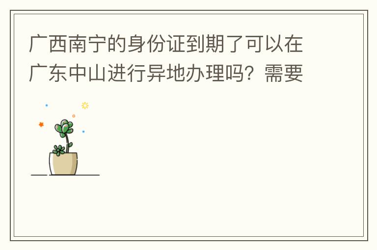 廣西南寧的身份證到期了可以在廣東中山進行異地辦理嗎？需要什么材料？