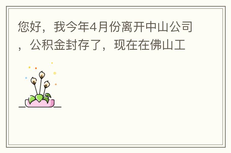 您好，我今年4月份離開中山公司，公積金封存了，現(xiàn)在在佛山工作，中山的公積金能否轉到佛山這邊呢？怎么操作啊？