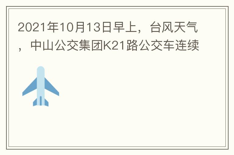 2021年10月13日早上，臺風天氣，中山公交集團K21路公交車連續取消了兩班車，一到站臺，屏幕顯示下趟班車6：42分，但沒有班車到，過點后，然后屏幕顯示下趟班車6：53分， 6：53分前有輛班車到，