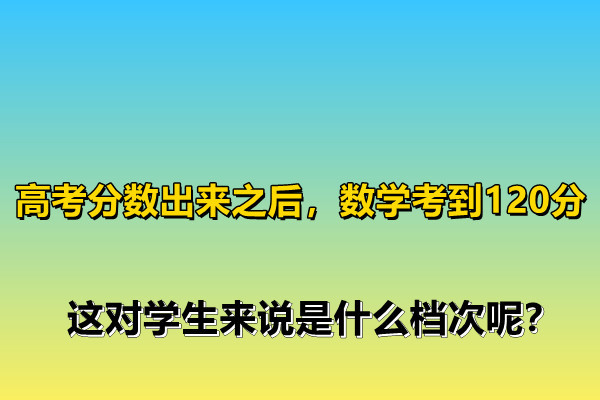 高考分數出來之后，數學考到120分，這對學生來說是什么檔次呢？